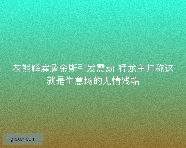 灰熊解雇詹金斯引发震动 猛龙主帅称这就是生意场的无情残酷