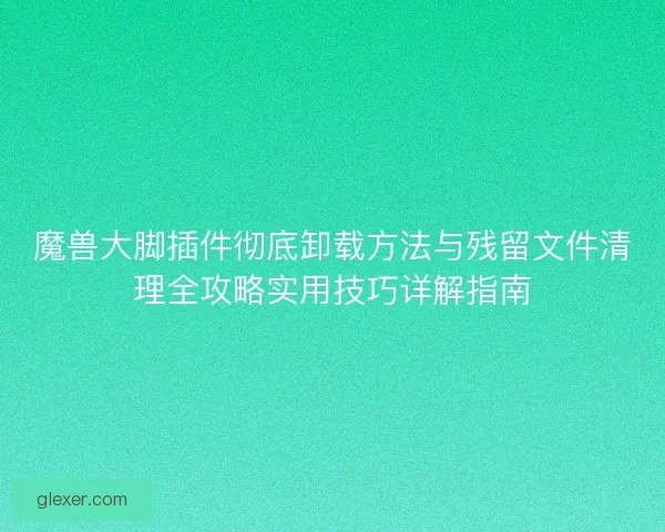 魔兽大脚插件彻底卸载方法与残留文件清理全攻略实用技巧详解指南